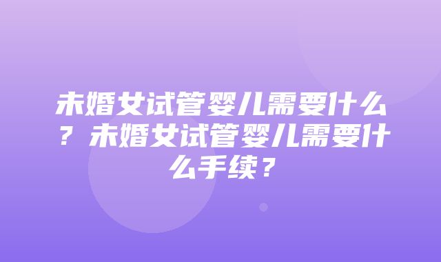 未婚女试管婴儿需要什么？未婚女试管婴儿需要什么手续？