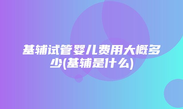 基辅试管婴儿费用大概多少(基辅是什么)