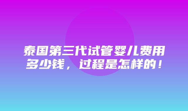 泰国第三代试管婴儿费用多少钱，过程是怎样的！