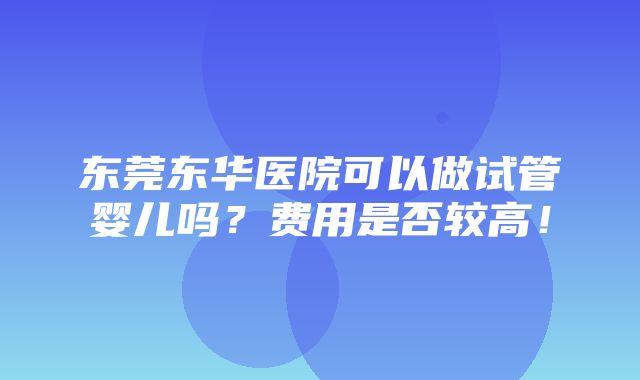 东莞东华医院可以做试管婴儿吗？费用是否较高！