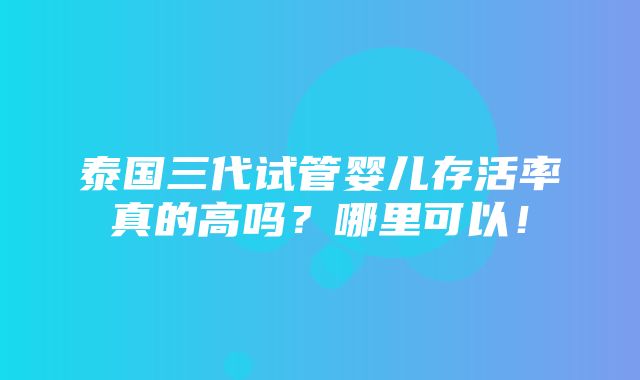 泰国三代试管婴儿存活率真的高吗？哪里可以！