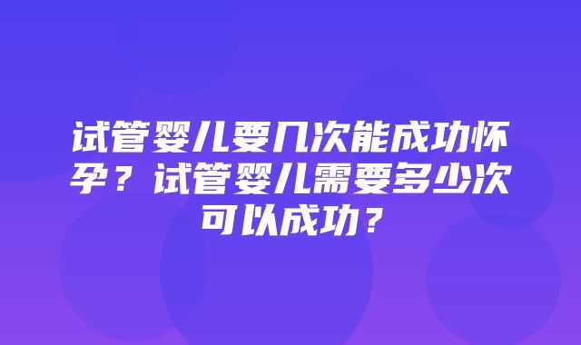 试管婴儿要几次能成功怀孕？试管婴儿需要多少次可以成功？