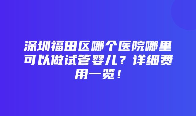 深圳福田区哪个医院哪里可以做试管婴儿？详细费用一览！