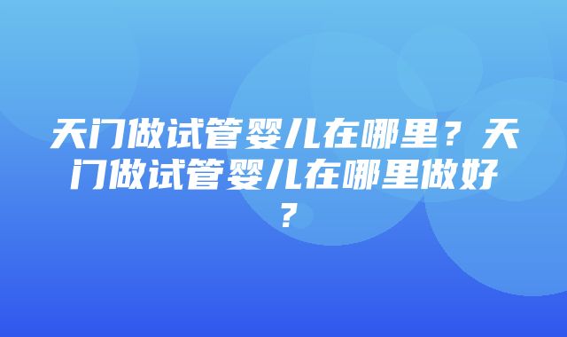 天门做试管婴儿在哪里？天门做试管婴儿在哪里做好？