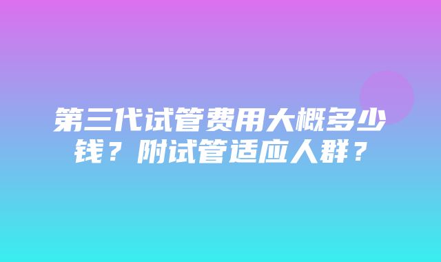 第三代试管费用大概多少钱？附试管适应人群？