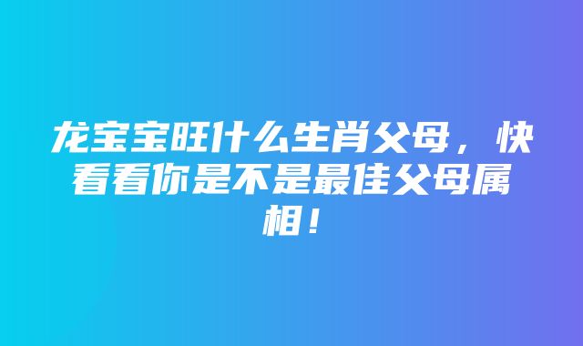 龙宝宝旺什么生肖父母，快看看你是不是最佳父母属相！