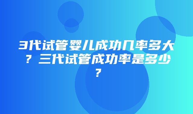 3代试管婴儿成功几率多大？三代试管成功率是多少？