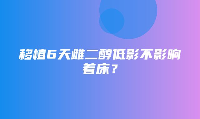 移植6天雌二醇低影不影响着床？