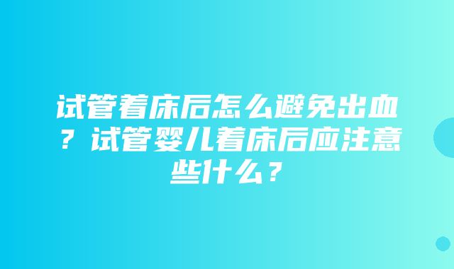 试管着床后怎么避免出血？试管婴儿着床后应注意些什么？