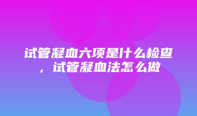 试管凝血六项是什么检查，试管凝血法怎么做