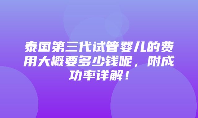 泰国第三代试管婴儿的费用大概要多少钱呢，附成功率详解！