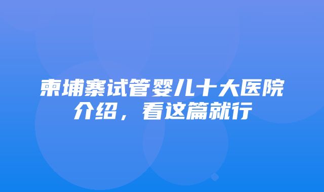 柬埔寨试管婴儿十大医院介绍，看这篇就行