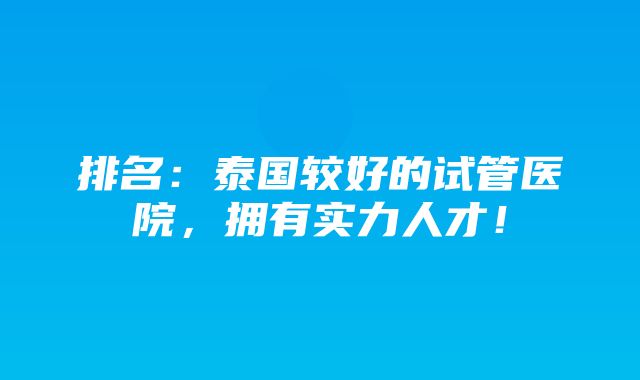 排名：泰国较好的试管医院，拥有实力人才！