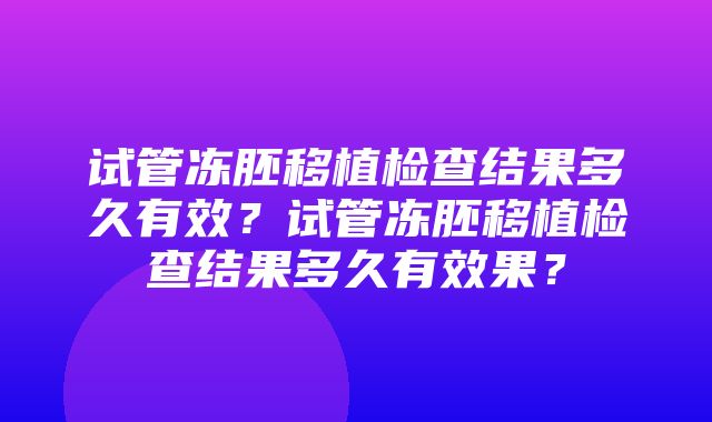 试管冻胚移植检查结果多久有效？试管冻胚移植检查结果多久有效果？