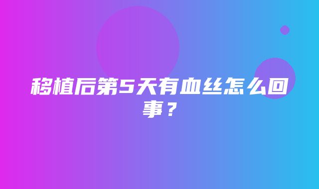 移植后第5天有血丝怎么回事？