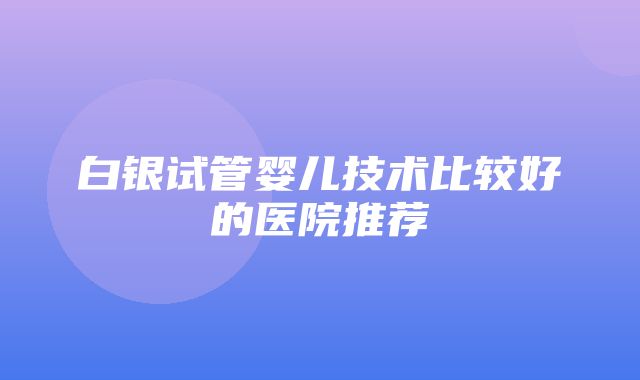 白银试管婴儿技术比较好的医院推荐