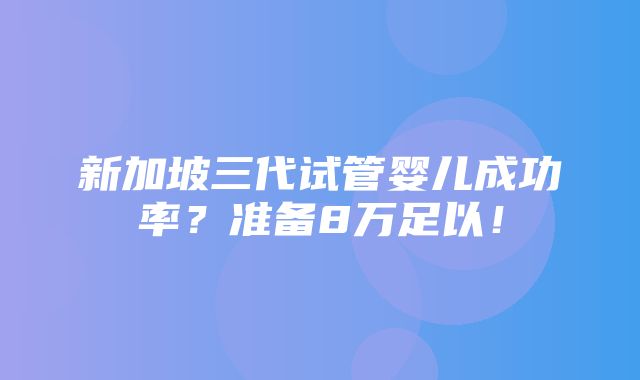 新加坡三代试管婴儿成功率？准备8万足以！