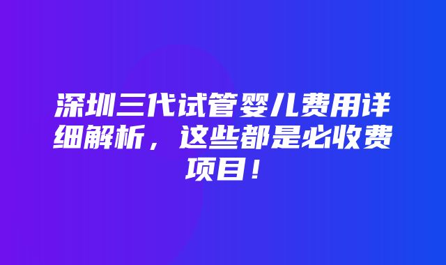 深圳三代试管婴儿费用详细解析，这些都是必收费项目！