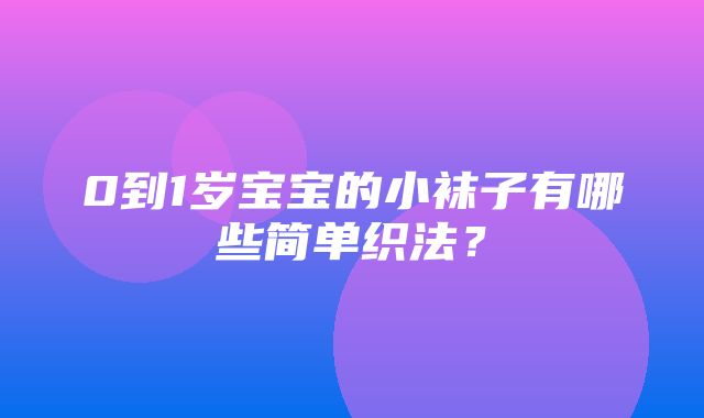 0到1岁宝宝的小袜子有哪些简单织法？