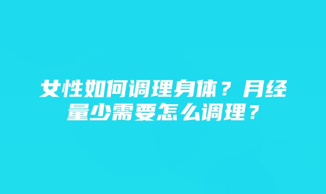 女性如何调理身体？月经量少需要怎么调理？