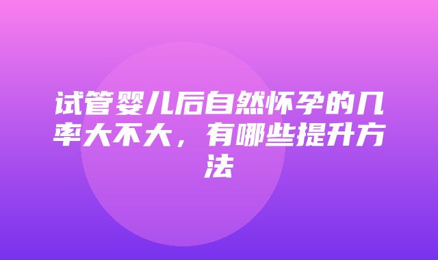 试管婴儿后自然怀孕的几率大不大，有哪些提升方法