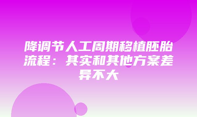 降调节人工周期移植胚胎流程：其实和其他方案差异不大