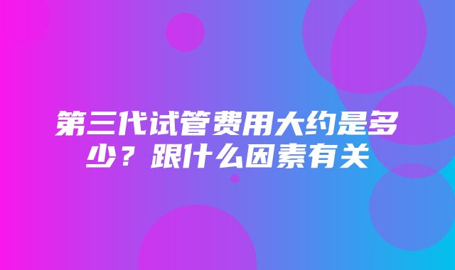 第三代试管费用大约是多少？跟什么因素有关