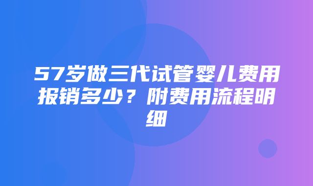 57岁做三代试管婴儿费用报销多少？附费用流程明细