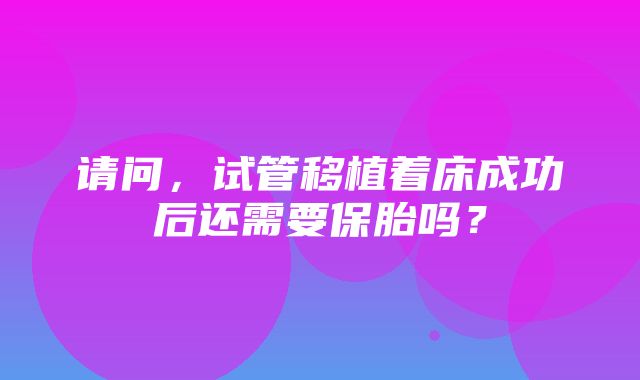 请问，试管移植着床成功后还需要保胎吗？