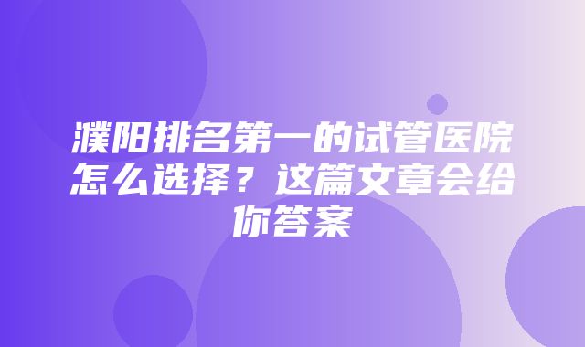 濮阳排名第一的试管医院怎么选择？这篇文章会给你答案