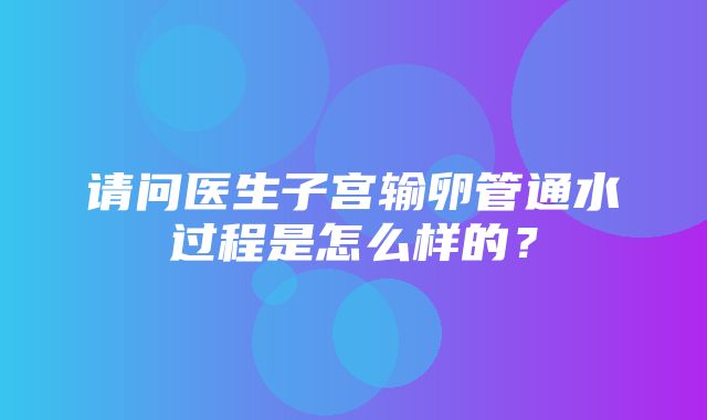 请问医生子宫输卵管通水过程是怎么样的？