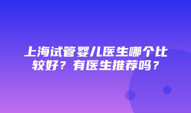 上海试管婴儿医生哪个比较好？有医生推荐吗？