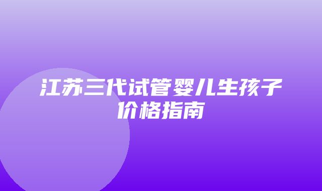 江苏三代试管婴儿生孩子价格指南