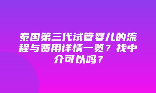 泰国第三代试管婴儿的流程与费用详情一览？找中介可以吗？