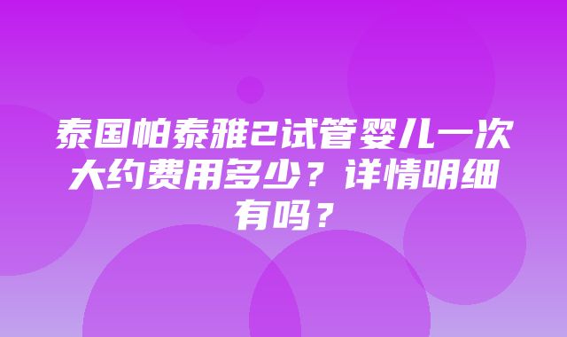 泰国帕泰雅2试管婴儿一次大约费用多少？详情明细有吗？