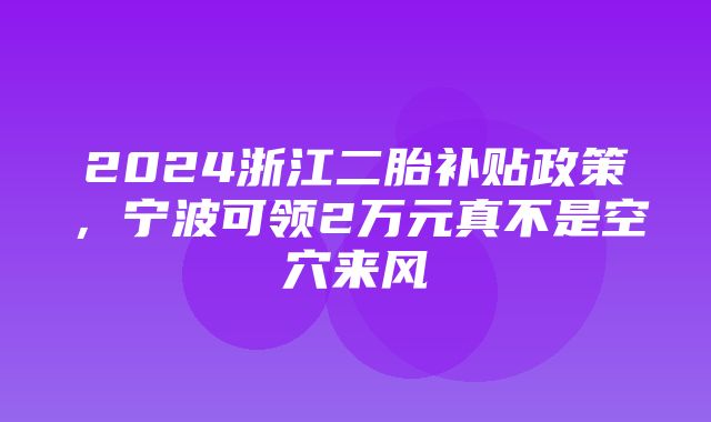 2024浙江二胎补贴政策，宁波可领2万元真不是空穴来风