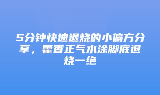 5分钟快速退烧的小偏方分享，藿香正气水涂脚底退烧一绝