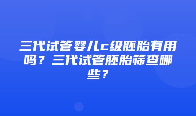 三代试管婴儿c级胚胎有用吗？三代试管胚胎筛查哪些？