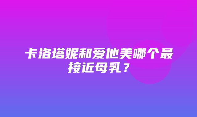 卡洛塔妮和爱他美哪个最接近母乳？