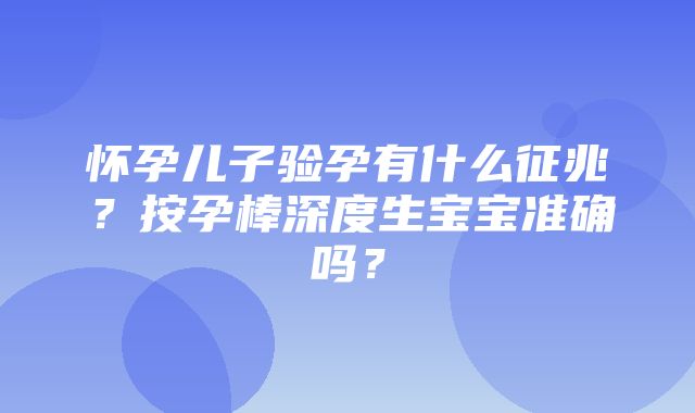 怀孕儿子验孕有什么征兆？按孕棒深度生宝宝准确吗？