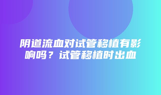 阴道流血对试管移植有影响吗？试管移植时出血