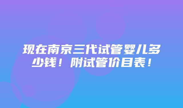 现在南京三代试管婴儿多少钱！附试管价目表！