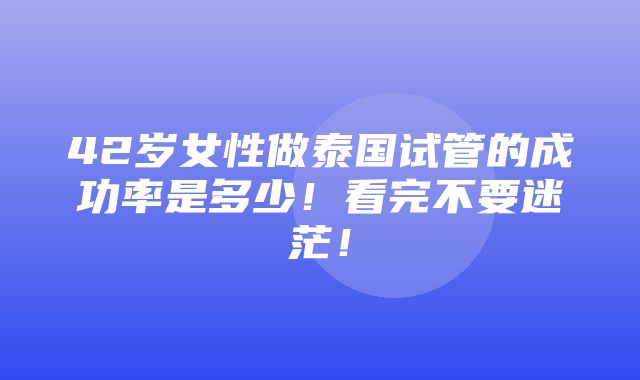 42岁女性做泰国试管的成功率是多少！看完不要迷茫！