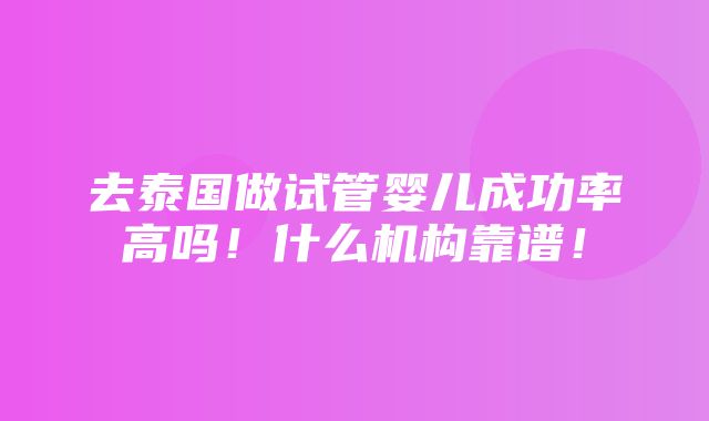 去泰国做试管婴儿成功率高吗！什么机构靠谱！