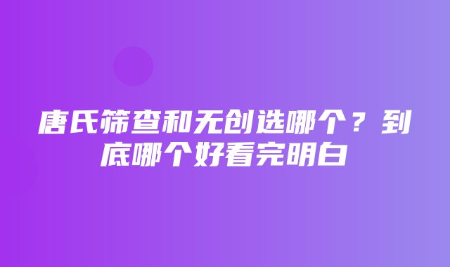 唐氏筛查和无创选哪个？到底哪个好看完明白