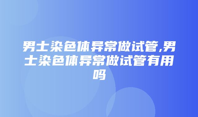 男士染色体异常做试管,男士染色体异常做试管有用吗