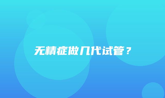 无精症做几代试管？