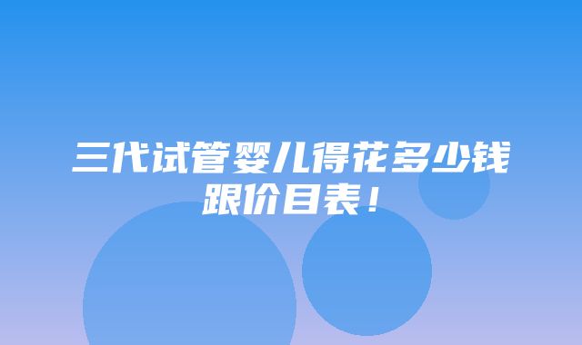 三代试管婴儿得花多少钱跟价目表！