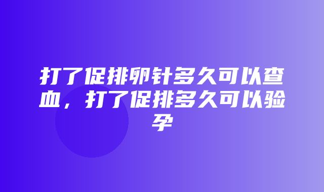 打了促排卵针多久可以查血，打了促排多久可以验孕