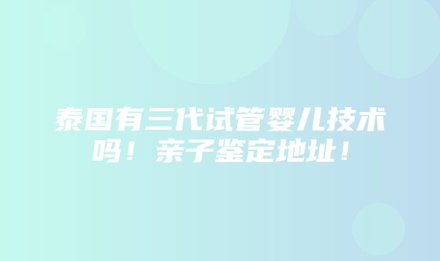 泰国有三代试管婴儿技术吗！亲子鉴定地址！